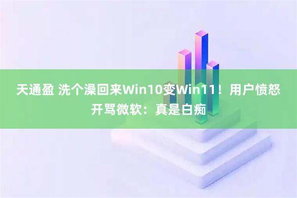 天通盈 洗个澡回来Win10变Win11！用户愤怒开骂微软：真是白痴