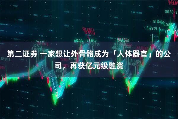 第二证券 一家想让外骨骼成为「人体器官」的公司，再获亿元级融资