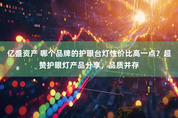 亿盛资产 哪个品牌的护眼台灯性价比高一点？超赞护眼灯产品分享，品质并存