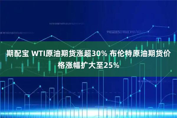 期配宝 WTI原油期货涨超30% 布伦特原油期货价格涨幅扩大至25%