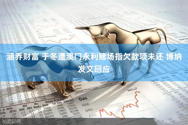 涵乔财富 于冬遭澳门永利赌场指欠款项未还 博纳发文回应