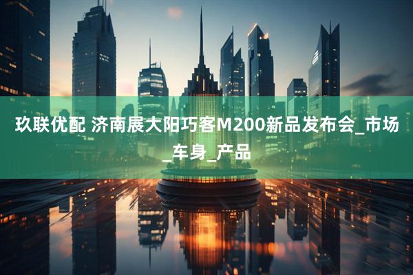 玖联优配 济南展大阳巧客M200新品发布会_市场_车身_产品