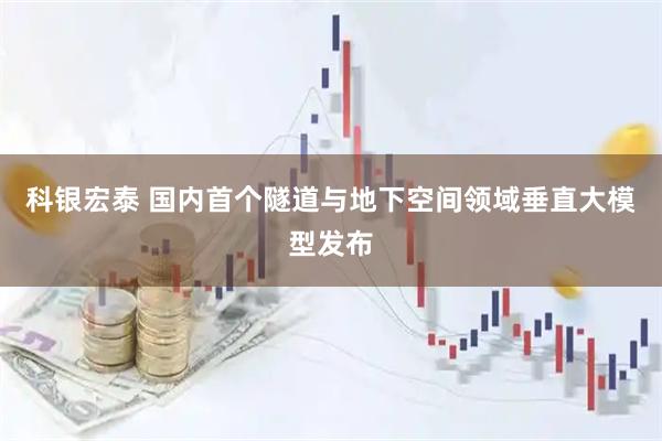 科银宏泰 国内首个隧道与地下空间领域垂直大模型发布