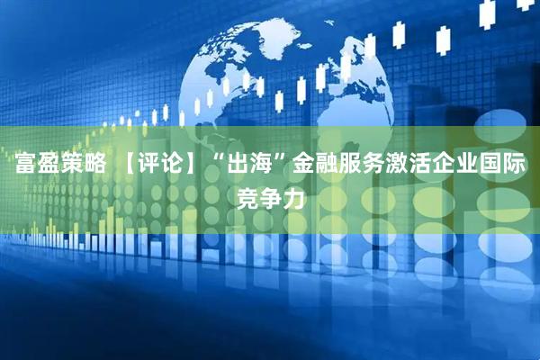 富盈策略 【评论】“出海”金融服务激活企业国际竞争力