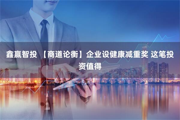 鑫赢智投 【商道论衡】企业设健康减重奖 这笔投资值得