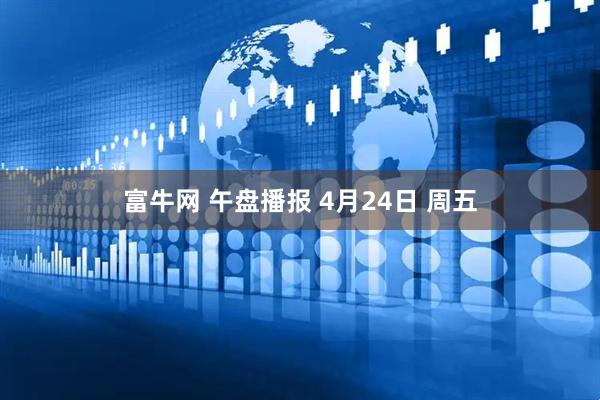 富牛网 午盘播报 4月24日 周五