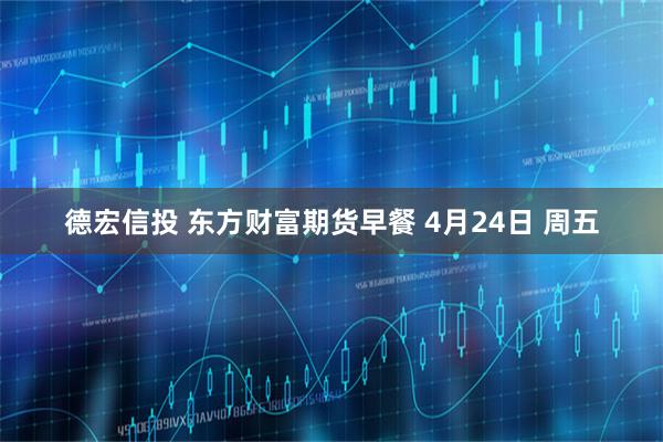 德宏信投 东方财富期货早餐 4月24日 周五