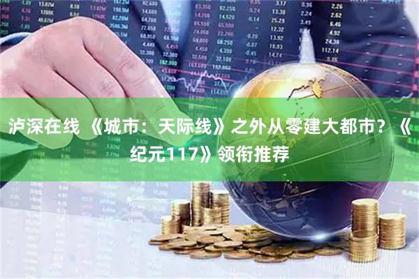 泸深在线 《城市：天际线》之外从零建大都市？《纪元117》领衔推荐