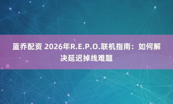 蓝乔配资 2026年R.E.P.O.联机指南：如何解决延迟掉线难题
