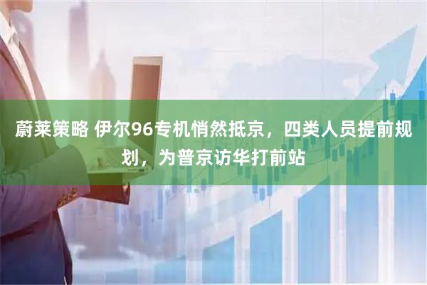蔚莱策略 伊尔96专机悄然抵京，四类人员提前规划，为普京访华打前站