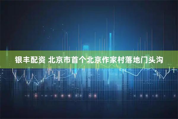 银丰配资 北京市首个北京作家村落地门头沟