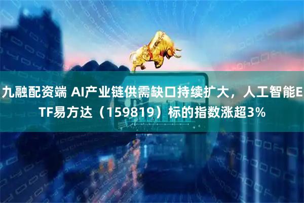 九融配资端 AI产业链供需缺口持续扩大,人工智能ETF易方达(159819)标的指数涨超3%