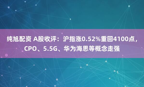 纯旭配资 A股收评：沪指涨0.52%重回4100点，CPO、5.5G、华为海思等概念走强