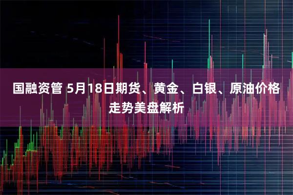 国融资管 5月18日期货、黄金、白银、原油价格走势美盘解析
