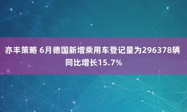 亦丰策略 6月德国新增乘用车登记量为296378辆 同比增长15.7%