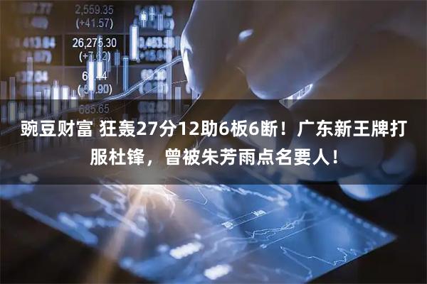 豌豆财富 狂轰27分12助6板6断！广东新王牌打服杜锋，曾被朱芳雨点名要人！