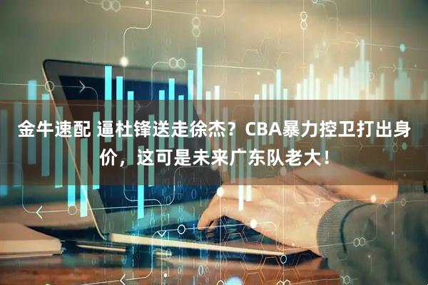 金牛速配 逼杜锋送走徐杰？CBA暴力控卫打出身价，这可是未来广东队老大！