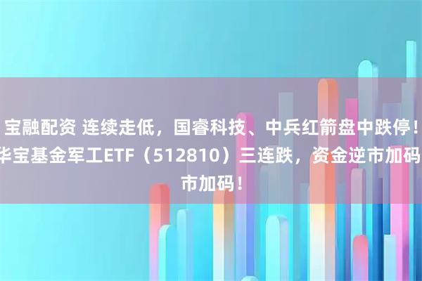 宝融配资 连续走低，国睿科技、中兵红箭盘中跌停！华宝基金军工ETF（512810）三连跌，资金逆市加码！