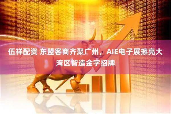 伍祥配资 东盟客商齐聚广州，AIE电子展擦亮大湾区智造金字招牌