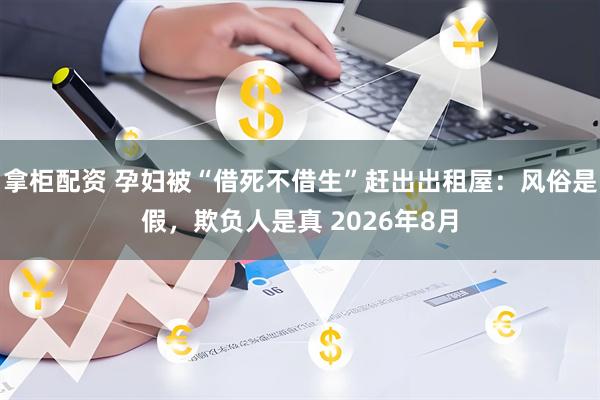 拿柜配资 孕妇被“借死不借生”赶出出租屋：风俗是假，欺负人是真 2026年8月
