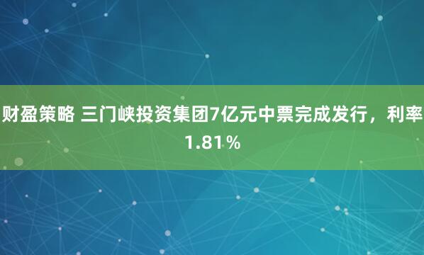 财盈策略 三门峡投资集团7亿元中票完成发行，利率1.81％