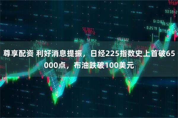 尊享配资 利好消息提振，日经225指数史上首破65000点，布油跌破100美元